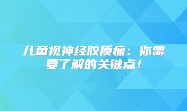 儿童视神经胶质瘤：你需要了解的关键点！