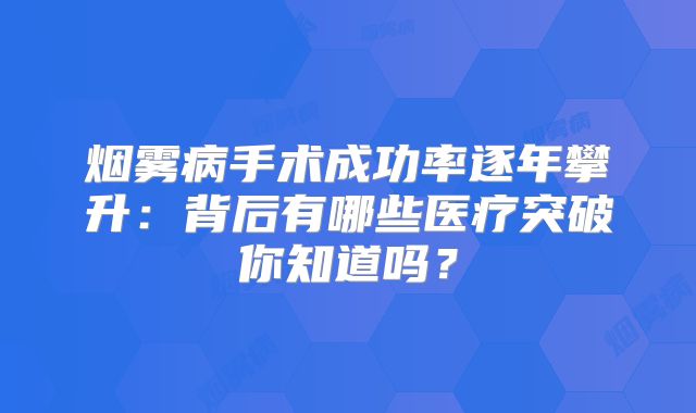 烟雾病手术成功率逐年攀升：背后有哪些医疗突破你知道吗？