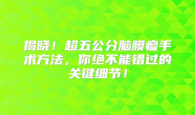揭晓！超五公分脑膜瘤手术方法，你绝不能错过的关键细节！