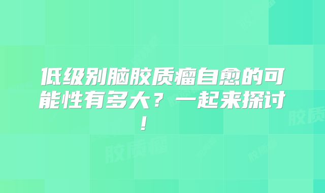 低级别脑胶质瘤自愈的可能性有多大？一起来探讨！  