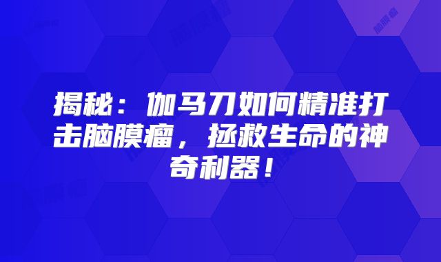 揭秘：伽马刀如何精准打击脑膜瘤，拯救生命的神奇利器！