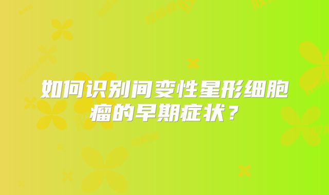 如何识别间变性星形细胞瘤的早期症状？