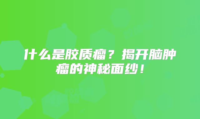 什么是胶质瘤？揭开脑肿瘤的神秘面纱！
