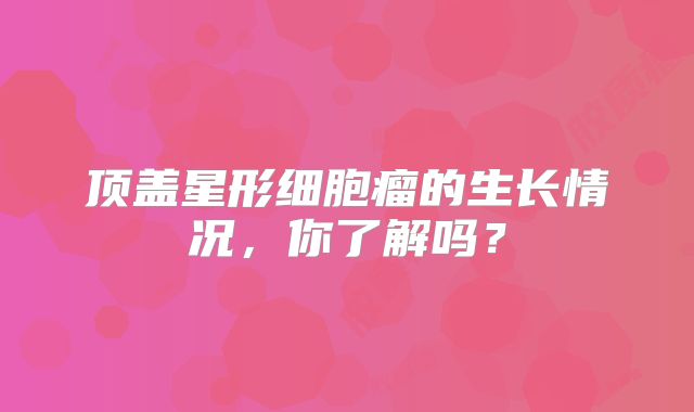 顶盖星形细胞瘤的生长情况，你了解吗？