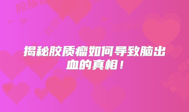 揭秘胶质瘤如何导致脑出血的真相！
