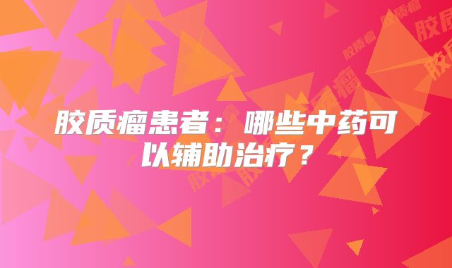 胶质瘤患者：哪些中药可以辅助治疗？