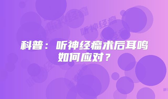 科普：听神经瘤术后耳鸣如何应对？