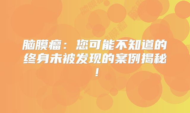 脑膜瘤：您可能不知道的终身未被发现的案例揭秘！