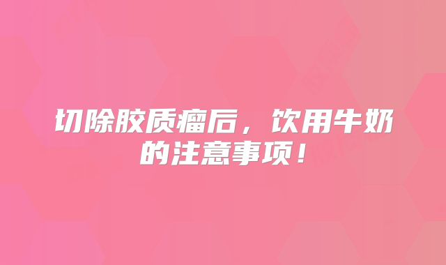 切除胶质瘤后，饮用牛奶的注意事项！