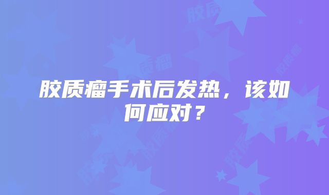 胶质瘤手术后发热，该如何应对？