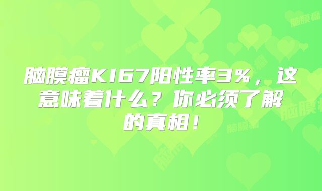脑膜瘤KI67阳性率3%，这意味着什么？你必须了解的真相！