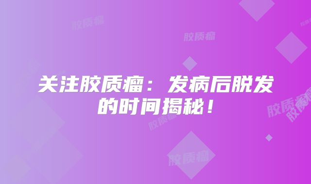 关注胶质瘤：发病后脱发的时间揭秘！