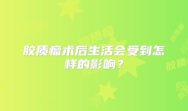 胶质瘤术后生活会受到怎样的影响？