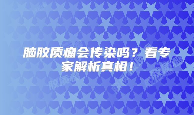 脑胶质瘤会传染吗？看专家解析真相！