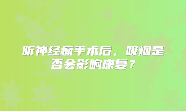 听神经瘤手术后，吸烟是否会影响康复？