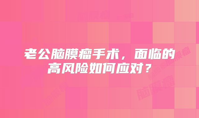老公脑膜瘤手术，面临的高风险如何应对？