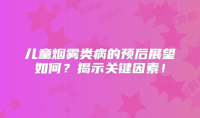儿童烟雾类病的预后展望如何？揭示关键因素！