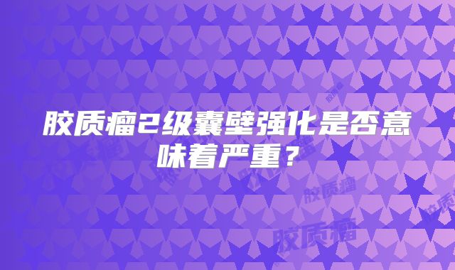 胶质瘤2级囊壁强化是否意味着严重？