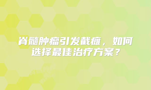 脊髓肿瘤引发截瘫，如何选择最佳治疗方案？