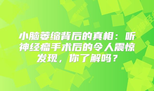 小脑萎缩背后的真相：听神经瘤手术后的令人震惊发现，你了解吗？