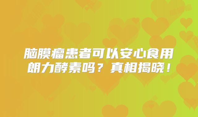 脑膜瘤患者可以安心食用朗力酵素吗？真相揭晓！