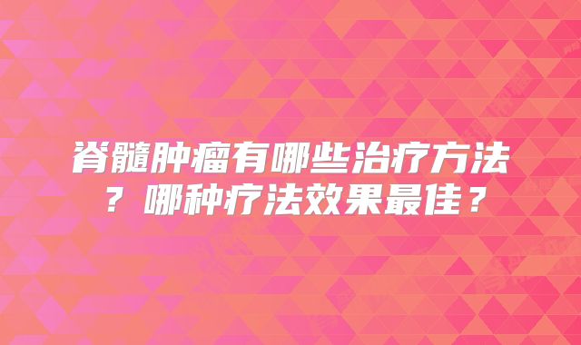 脊髓肿瘤有哪些治疗方法？哪种疗法效果最佳？
