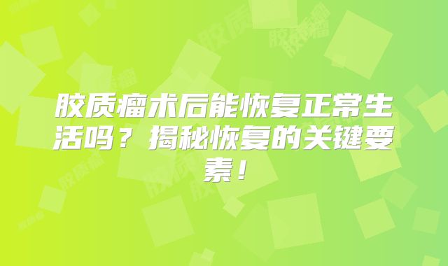 胶质瘤术后能恢复正常生活吗？揭秘恢复的关键要素！