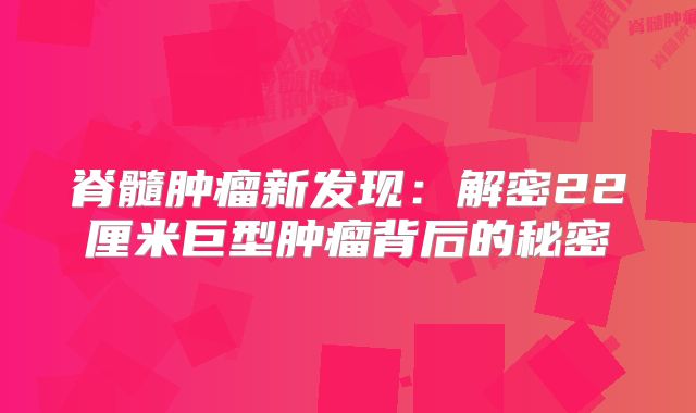 脊髓肿瘤新发现：解密22厘米巨型肿瘤背后的秘密