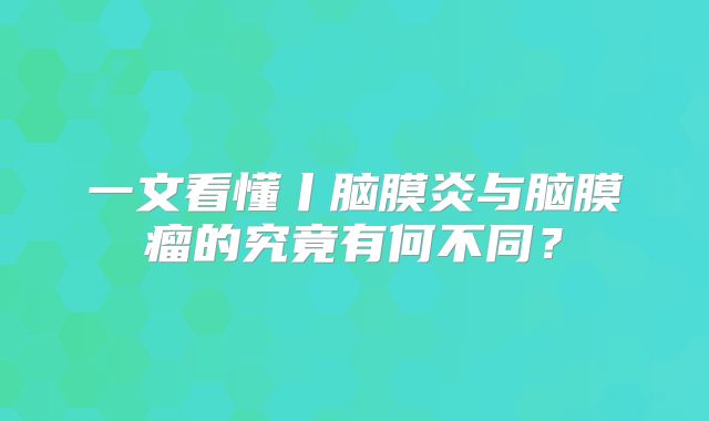 一文看懂丨脑膜炎与脑膜瘤的究竟有何不同？