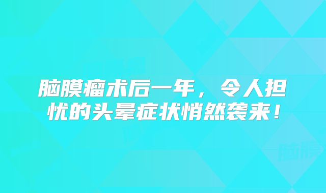 脑膜瘤术后一年，令人担忧的头晕症状悄然袭来！