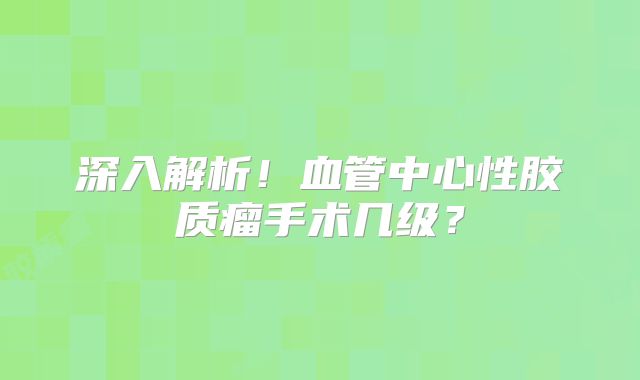 深入解析！血管中心性胶质瘤手术几级？