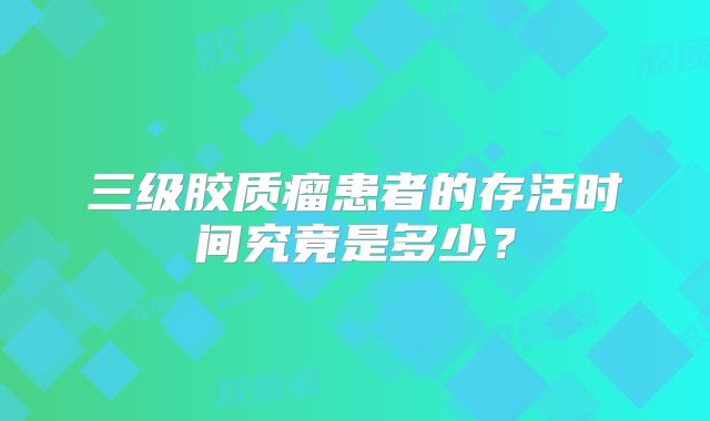 三级胶质瘤患者的存活时间究竟是多少？