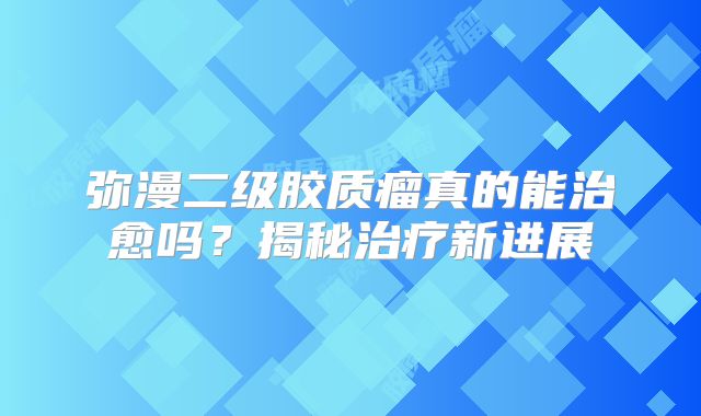 弥漫二级胶质瘤真的能治愈吗？揭秘治疗新进展
