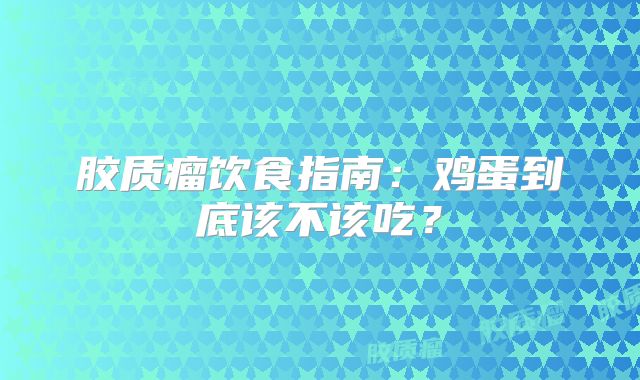 胶质瘤饮食指南：鸡蛋到底该不该吃？