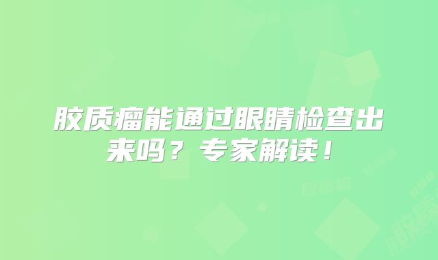 胶质瘤能通过眼睛检查出来吗？专家解读！