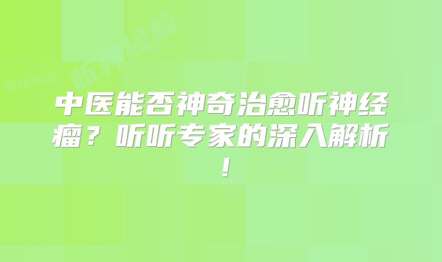 中医能否神奇治愈听神经瘤？听听专家的深入解析！