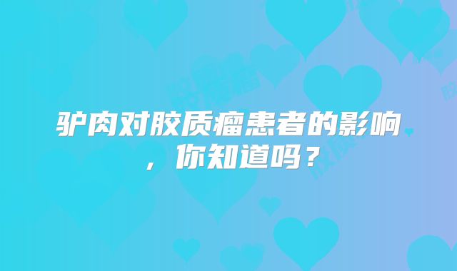 驴肉对胶质瘤患者的影响，你知道吗？