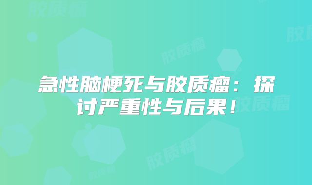 急性脑梗死与胶质瘤：探讨严重性与后果！