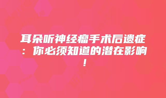 耳朵听神经瘤手术后遗症：你必须知道的潜在影响！