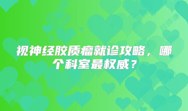 视神经胶质瘤就诊攻略，哪个科室最权威？