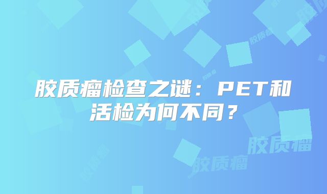 胶质瘤检查之谜：PET和活检为何不同？