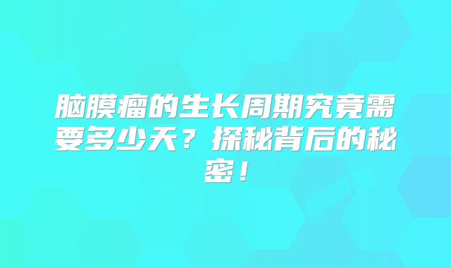 脑膜瘤的生长周期究竟需要多少天？探秘背后的秘密！