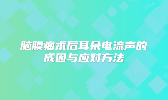 脑膜瘤术后耳朵电流声的成因与应对方法