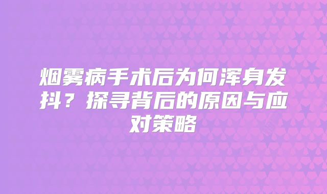烟雾病手术后为何浑身发抖？探寻背后的原因与应对策略