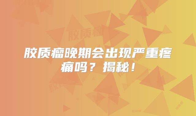 胶质瘤晚期会出现严重疼痛吗？揭秘！