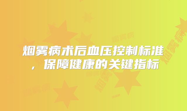 烟雾病术后血压控制标准，保障健康的关键指标