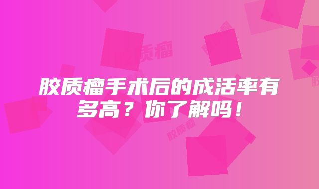 胶质瘤手术后的成活率有多高？你了解吗！