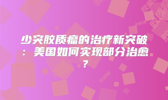 少突胶质瘤的治疗新突破：美国如何实现部分治愈？
