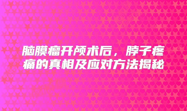 脑膜瘤开颅术后，脖子疼痛的真相及应对方法揭秘