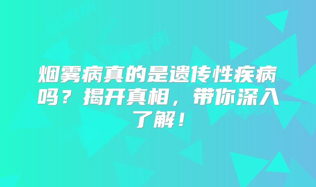 烟雾病真的是遗传性疾病吗？揭开真相，带你深入了解！